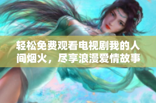 轻松免费观看电视剧我的人间烟火，尽享浪漫爱情故事