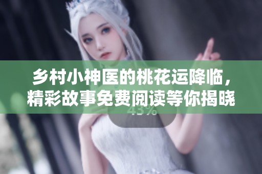 乡村小神医的桃花运降临，精彩故事免费阅读等你揭晓