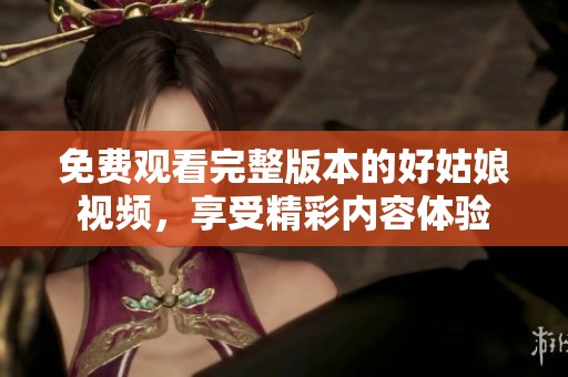 免费观看完整版本的好姑娘视频，享受精彩内容体验
