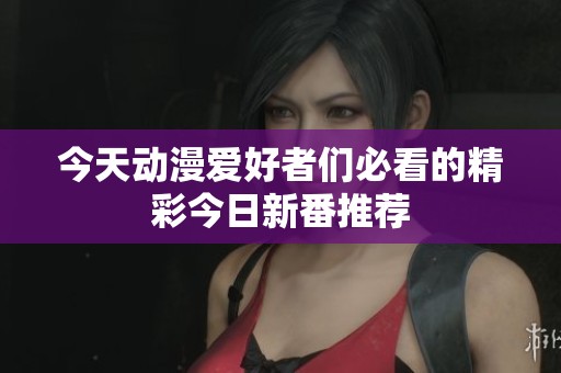 今天动漫爱好者们必看的精彩今日新番推荐