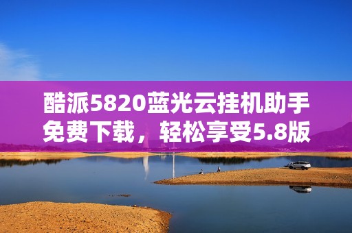 酷派5820蓝光云挂机助手免费下载，轻松享受5.8版本功能