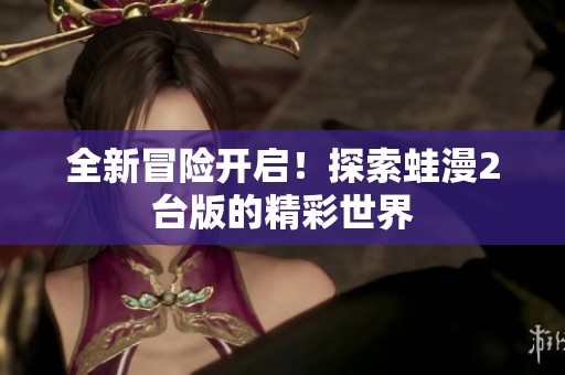 全新冒险开启！探索蛙漫2台版的精彩世界