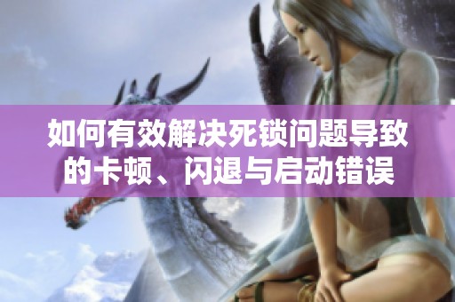 如何有效解决死锁问题导致的卡顿、闪退与启动错误