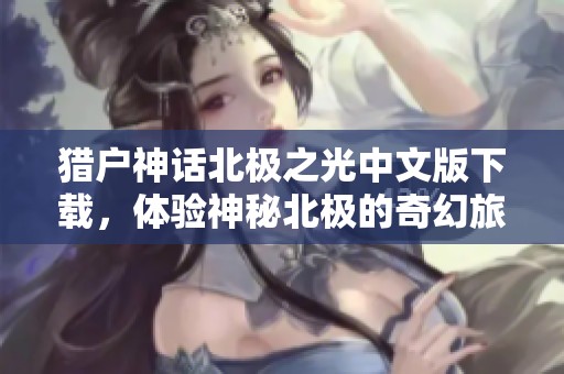 猎户神话北极之光中文版下载，体验神秘北极的奇幻旅程