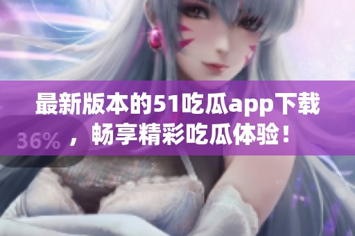 最新版本的51吃瓜app下载，畅享精彩吃瓜体验！