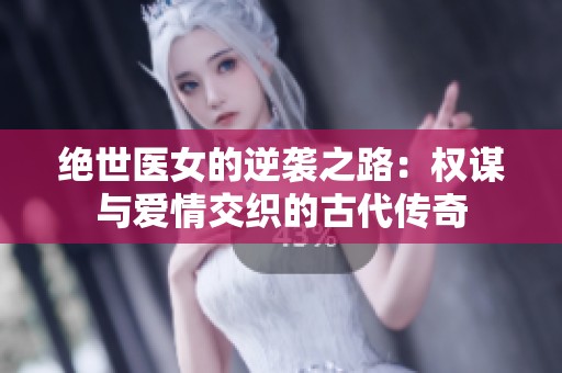 绝世医女的逆袭之路：权谋与爱情交织的古代传奇