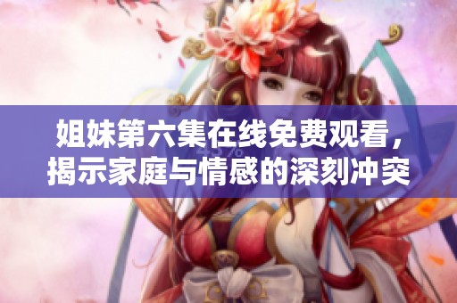 姐妹第六集在线免费观看，揭示家庭与情感的深刻冲突