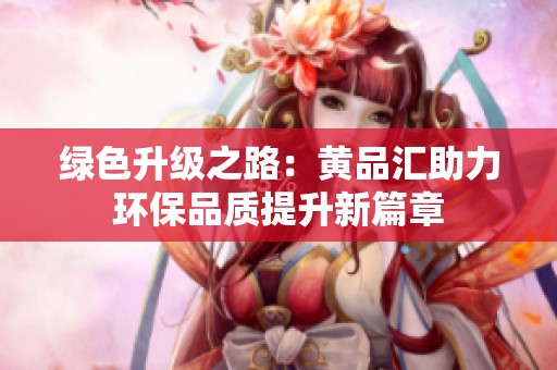 绿色升级之路：黄品汇助力环保品质提升新篇章