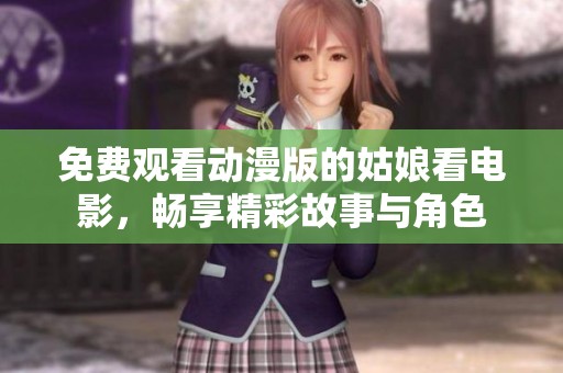 免费观看动漫版的姑娘看电影，畅享精彩故事与角色