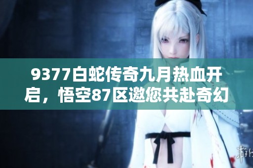 9377白蛇传奇九月热血开启，悟空87区邀您共赴奇幻之旅