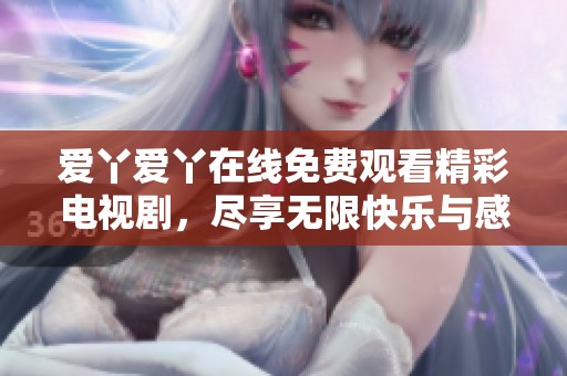 爱丫爱丫在线免费观看精彩电视剧，尽享无限快乐与感动