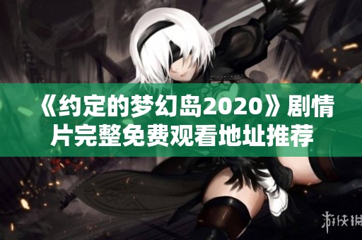 《约定的梦幻岛2020》剧情片完整免费观看地址推荐