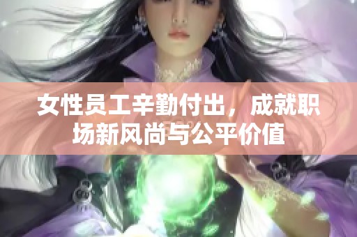 女性员工辛勤付出，成就职场新风尚与公平价值