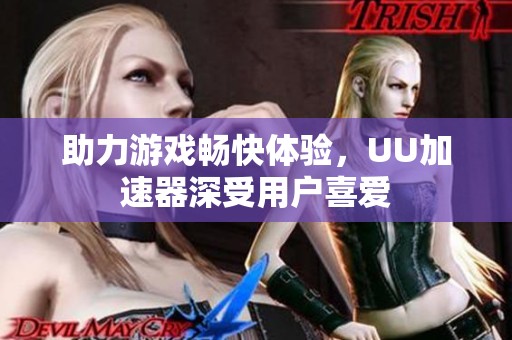 助力游戏畅快体验，UU加速器深受用户喜爱