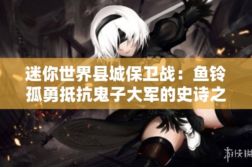 迷你世界县城保卫战：鱼铃孤勇抵抗鬼子大军的史诗之战