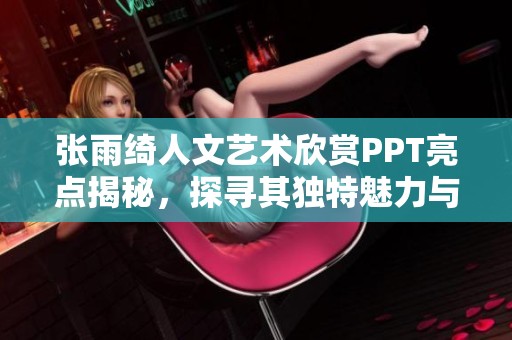 张雨绮人文艺术欣赏PPT亮点揭秘，探寻其独特魅力与风格