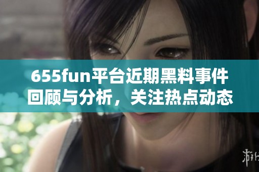 655fun平台近期黑料事件回顾与分析，关注热点动态