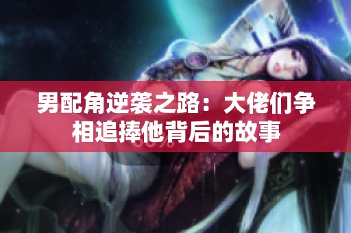 男配角逆袭之路：大佬们争相追捧他背后的故事