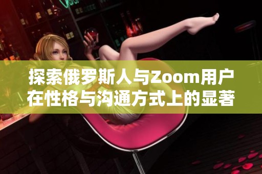 探索俄罗斯人与Zoom用户在性格与沟通方式上的显著差异