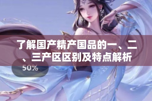 了解国产精产国品的一、二、三产区区别及特点解析