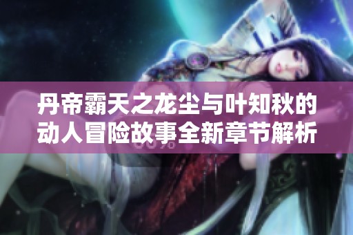 丹帝霸天之龙尘与叶知秋的动人冒险故事全新章节解析