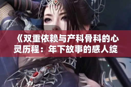 《双重依赖与产科骨科的心灵历程：年下故事的感人绽放》