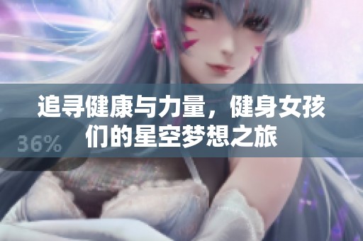 追寻健康与力量，健身女孩们的星空梦想之旅
