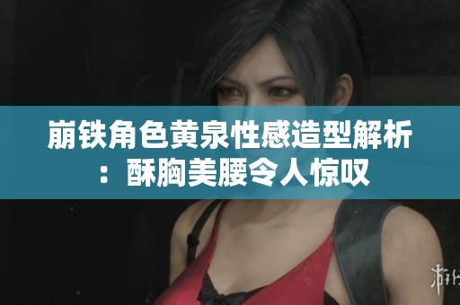 崩铁角色黄泉性感造型解析：酥胸美腰令人惊叹