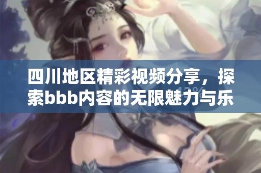 四川地区精彩视频分享，探索bbb内容的无限魅力与乐趣