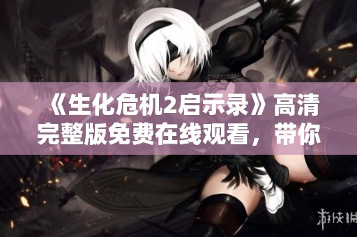《生化危机2启示录》高清完整版免费在线观看，带你探索恐怖新境界