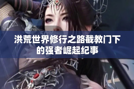 洪荒世界修行之路截教门下的强者崛起纪事