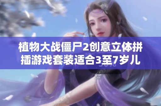 植物大战僵尸2创意立体拼插游戏套装适合3至7岁儿童