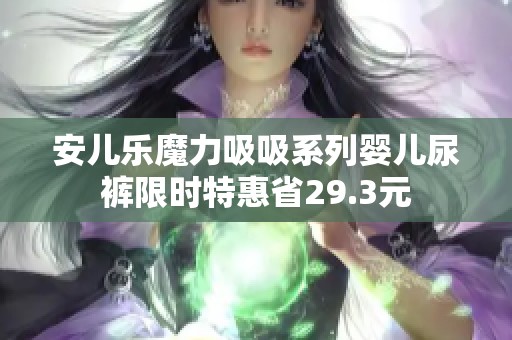 安儿乐魔力吸吸系列婴儿尿裤限时特惠省29.3元