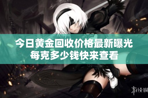 今日黄金回收价格最新曝光每克多少钱快来查看