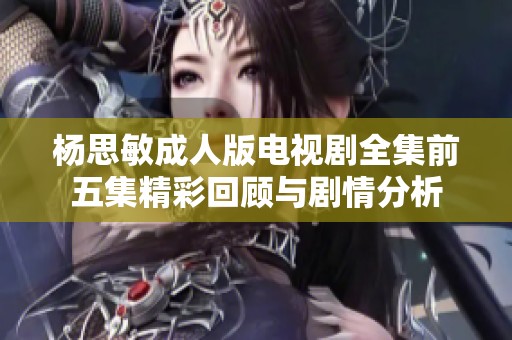 杨思敏成人版电视剧全集前五集精彩回顾与剧情分析
