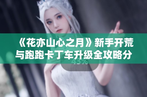 《花亦山心之月》新手开荒与跑跑卡丁车升级全攻略分享