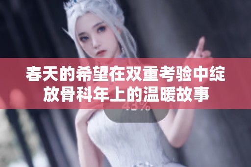春天的希望在双重考验中绽放骨科年上的温暖故事
