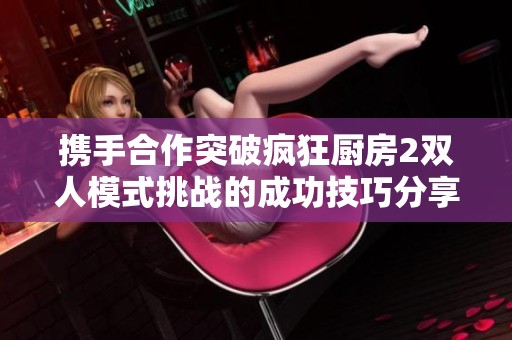 携手合作突破疯狂厨房2双人模式挑战的成功技巧分享