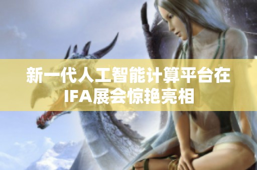 新一代人工智能计算平台在IFA展会惊艳亮相