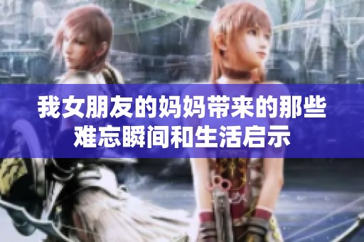 我女朋友的妈妈带来的那些难忘瞬间和生活启示