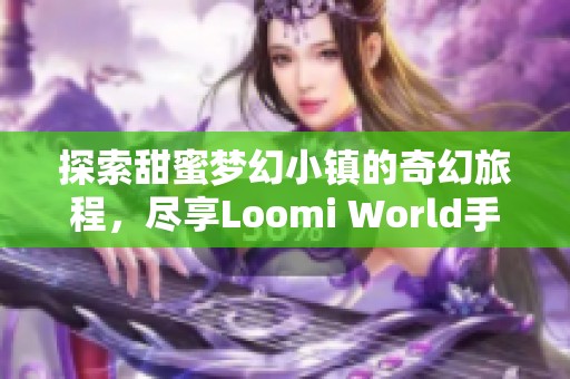 探索甜蜜梦幻小镇的奇幻旅程，尽享Loomi World手游乐趣
