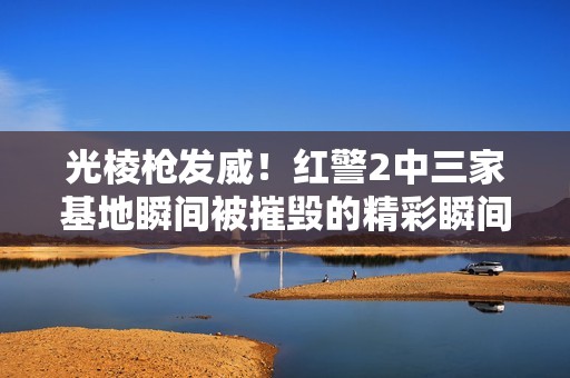 光棱枪发威！红警2中三家基地瞬间被摧毁的精彩瞬间