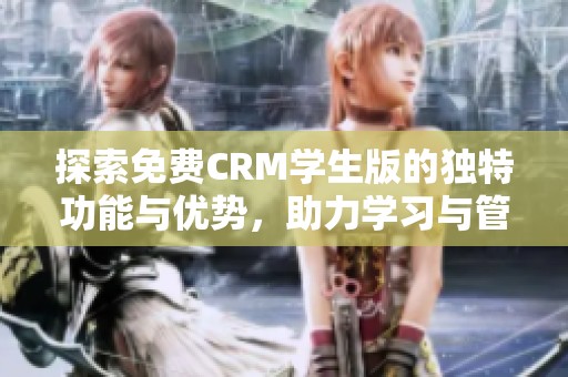 探索免费CRM学生版的独特功能与优势，助力学习与管理
