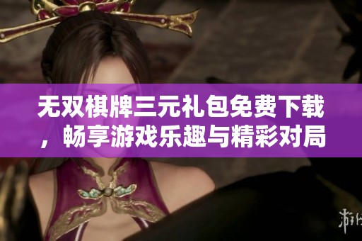 无双棋牌三元礼包免费下载，畅享游戏乐趣与精彩对局
