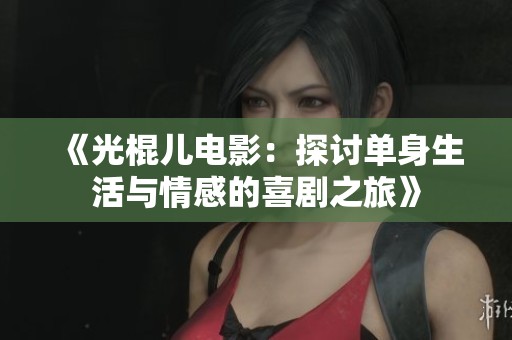 《光棍儿电影：探讨单身生活与情感的喜剧之旅》