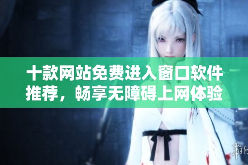 十款网站免费进入窗口软件推荐，畅享无障碍上网体验