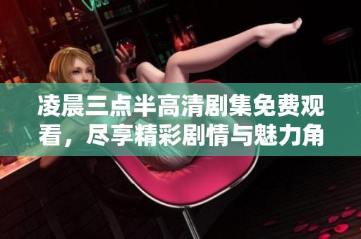 凌晨三点半高清剧集免费观看，尽享精彩剧情与魅力角色