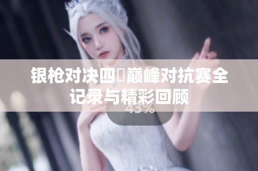 银枪对决四毌巅峰对抗赛全记录与精彩回顾