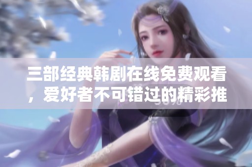 三部经典韩剧在线免费观看，爱好者不可错过的精彩推荐