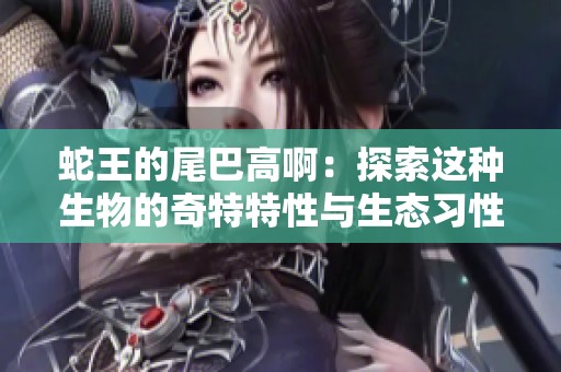 蛇王的尾巴高啊：探索这种生物的奇特特性与生态习性
